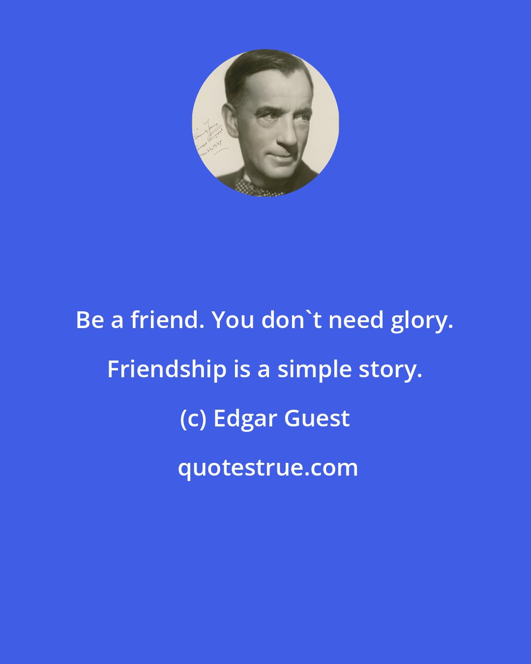 Edgar Guest: Be a friend. You don't need glory. Friendship is a simple story.