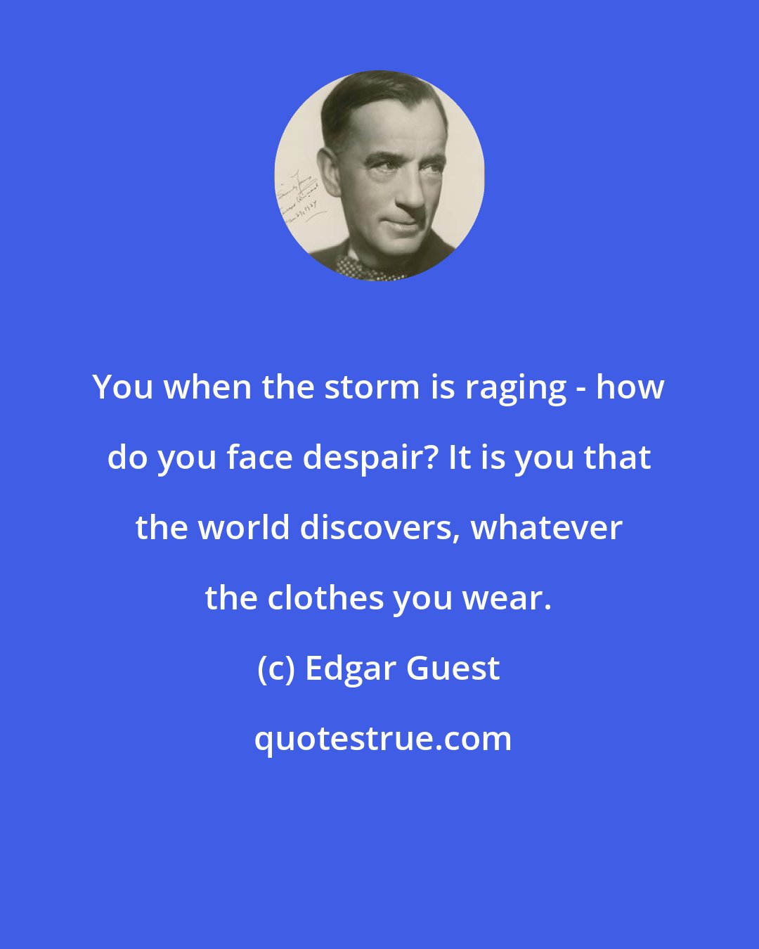 Edgar Guest: You when the storm is raging - how do you face despair? It is you that the world discovers, whatever the clothes you wear.