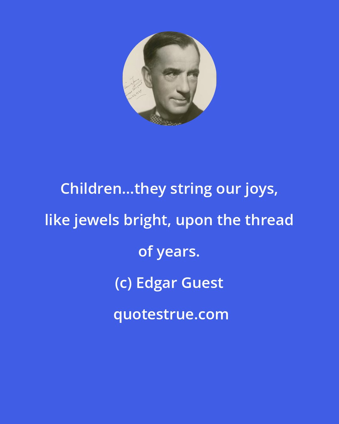 Edgar Guest: Children...they string our joys, like jewels bright, upon the thread of years.