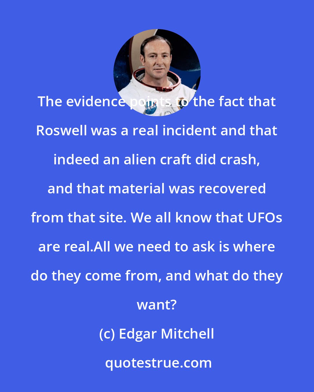 Edgar Mitchell: The evidence points to the fact that Roswell was a real incident and that indeed an alien craft did crash, and that material was recovered from that site. We all know that UFOs are real.All we need to ask is where do they come from, and what do they want?