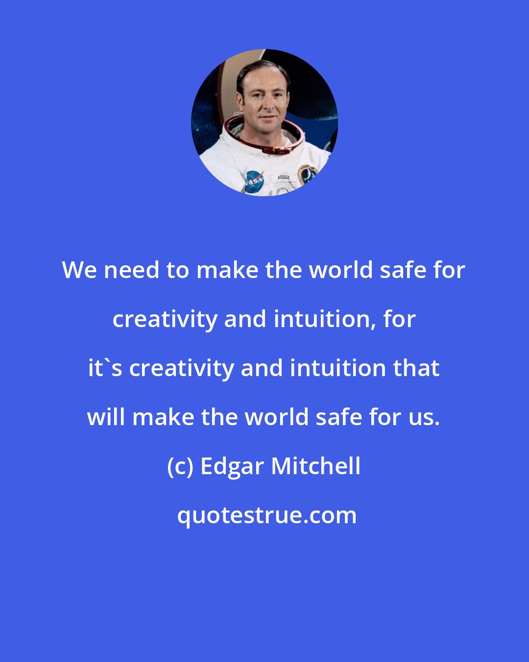 Edgar Mitchell: We need to make the world safe for creativity and intuition, for it's creativity and intuition that will make the world safe for us.