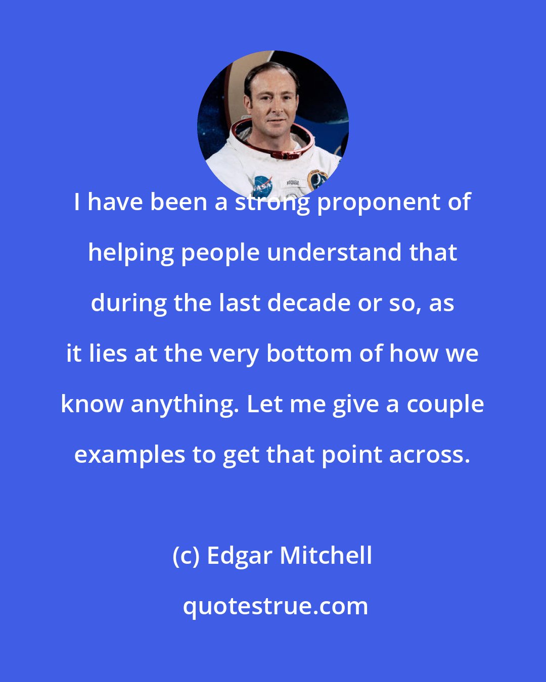 Edgar Mitchell: I have been a strong proponent of helping people understand that during the last decade or so, as it lies at the very bottom of how we know anything. Let me give a couple examples to get that point across.