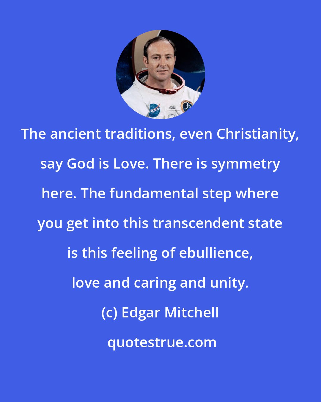 Edgar Mitchell: The ancient traditions, even Christianity, say God is Love. There is symmetry here. The fundamental step where you get into this transcendent state is this feeling of ebullience, love and caring and unity.