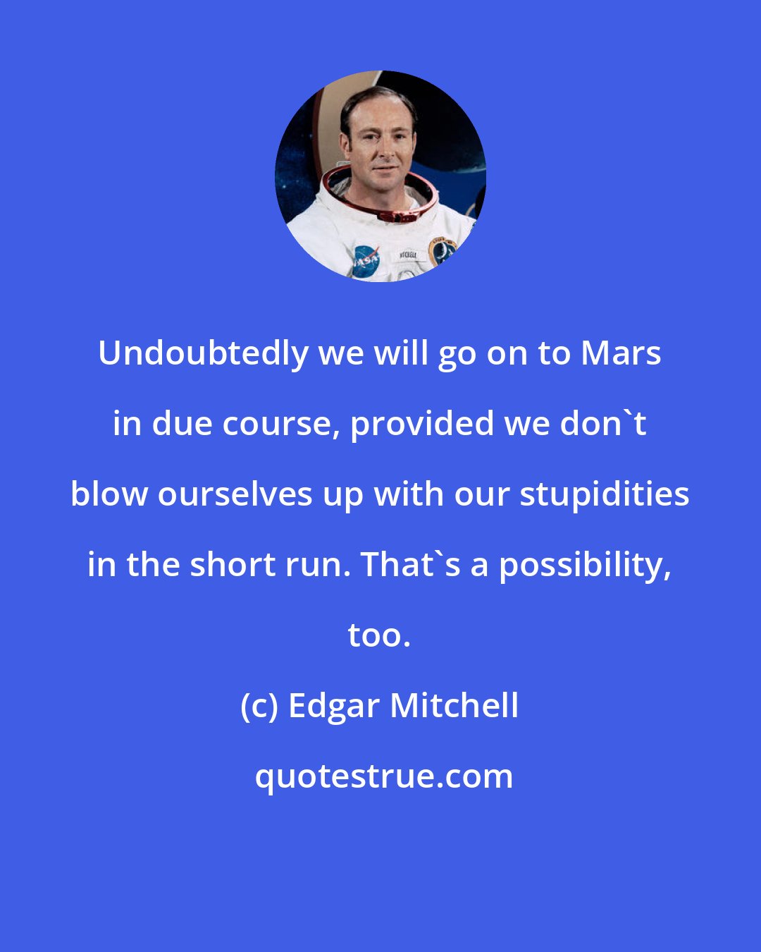 Edgar Mitchell: Undoubtedly we will go on to Mars in due course, provided we don't blow ourselves up with our stupidities in the short run. That's a possibility, too.