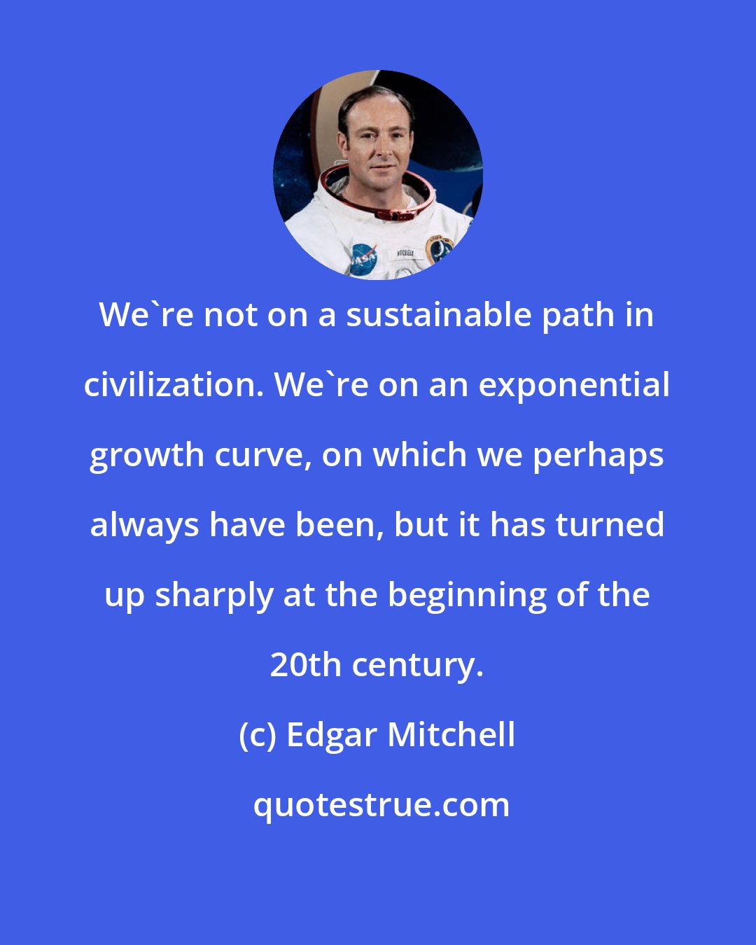 Edgar Mitchell: We're not on a sustainable path in civilization. We're on an exponential growth curve, on which we perhaps always have been, but it has turned up sharply at the beginning of the 20th century.