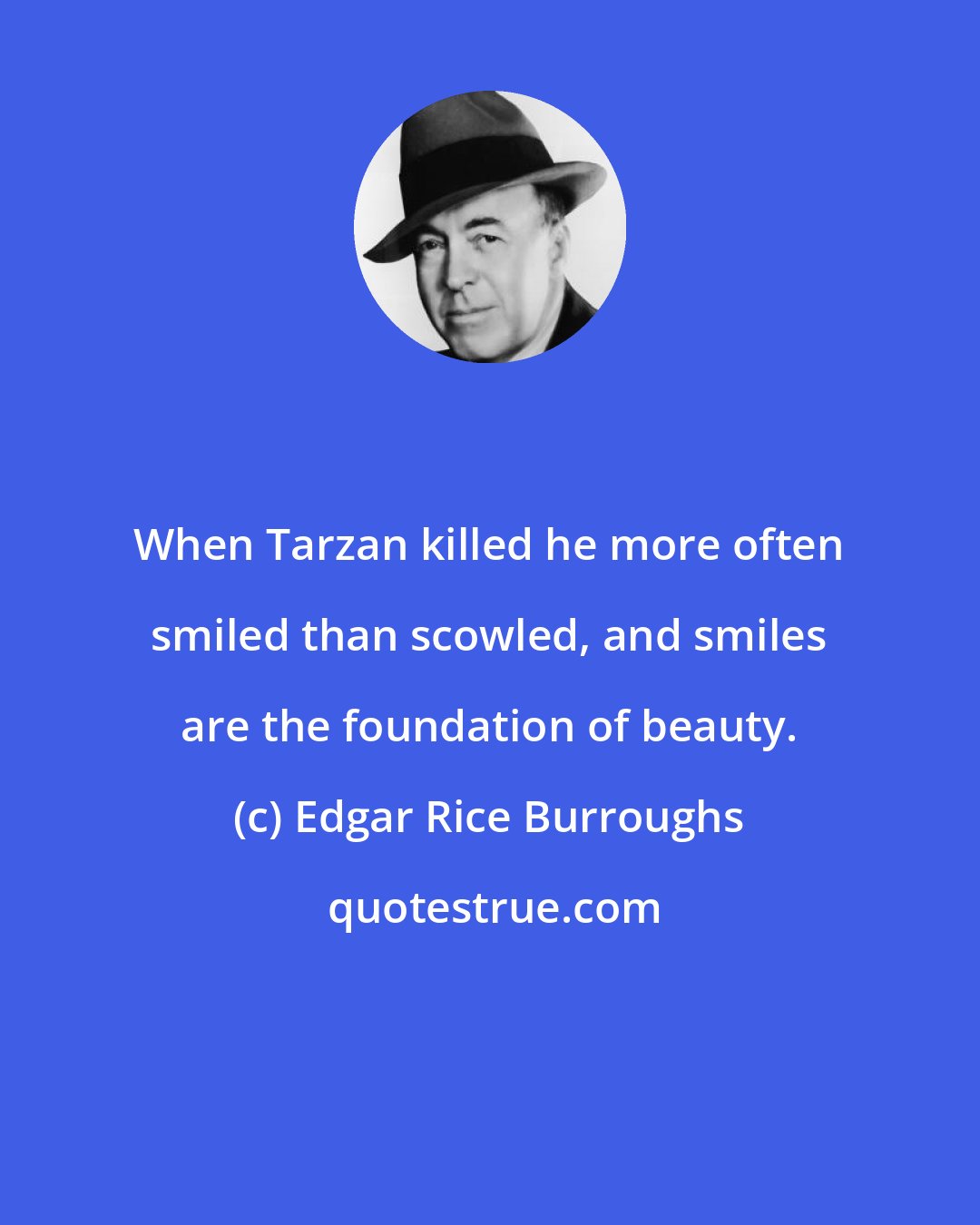 Edgar Rice Burroughs: When Tarzan killed he more often smiled than scowled, and smiles are the foundation of beauty.