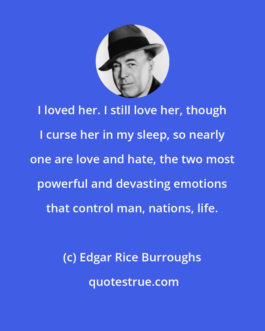 Edgar Rice Burroughs: I loved her. I still love her, though I curse her in my sleep, so nearly one are love and hate, the two most powerful and devasting emotions that control man, nations, life.