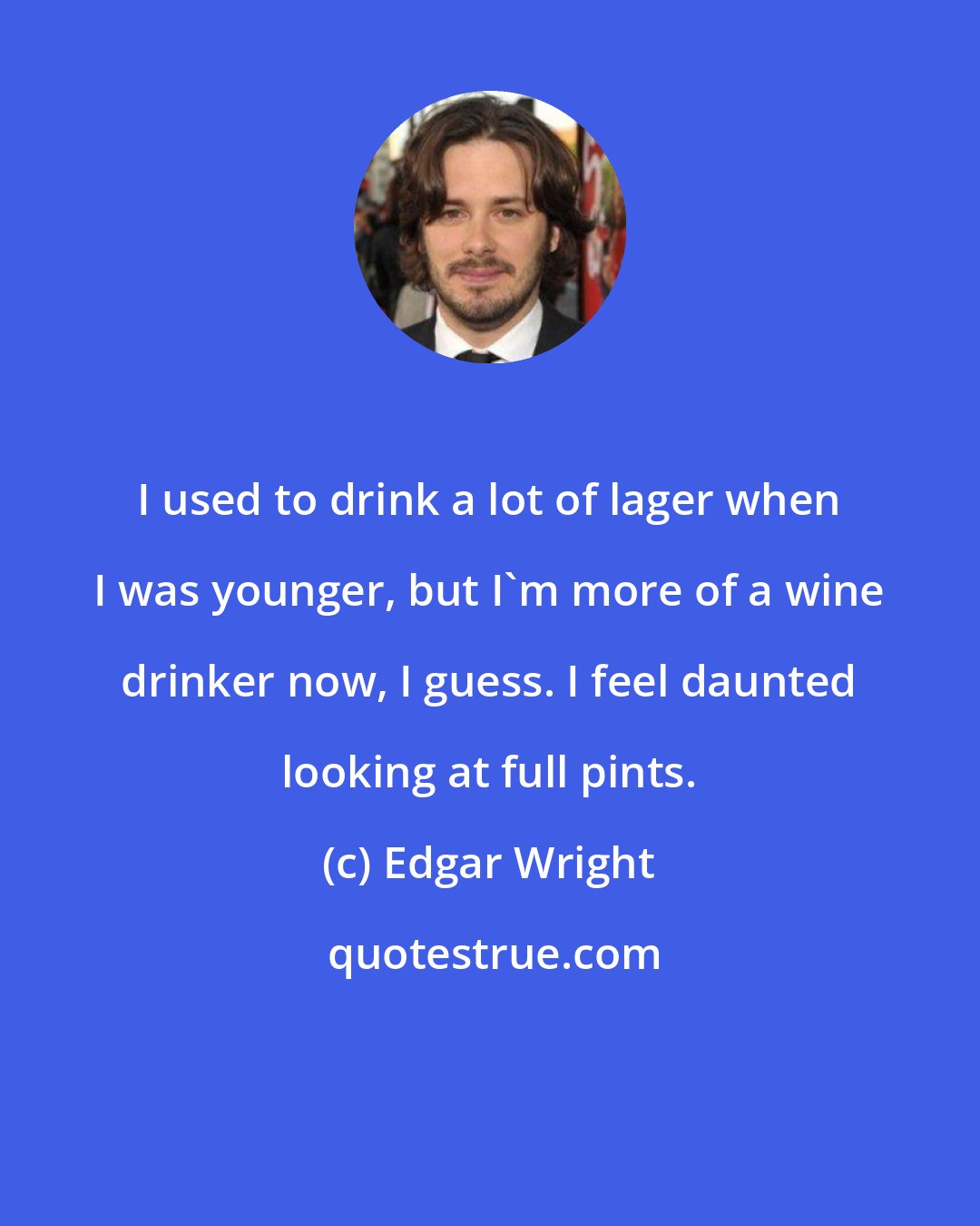 Edgar Wright: I used to drink a lot of lager when I was younger, but I'm more of a wine drinker now, I guess. I feel daunted looking at full pints.