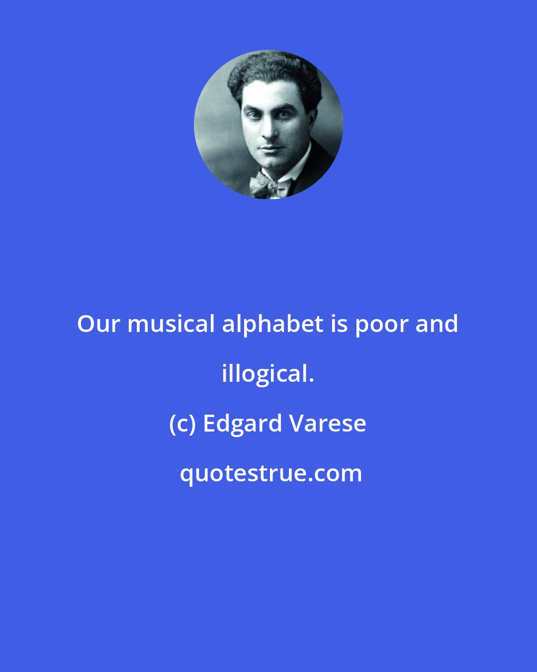 Edgard Varese: Our musical alphabet is poor and illogical.