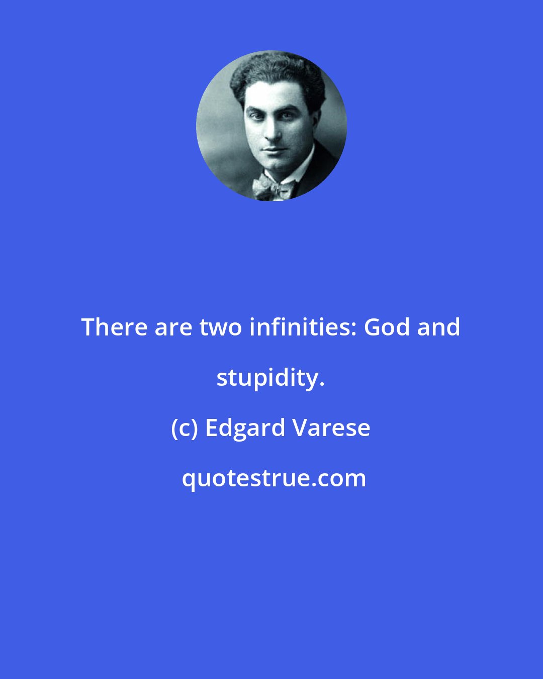 Edgard Varese: There are two infinities: God and stupidity.