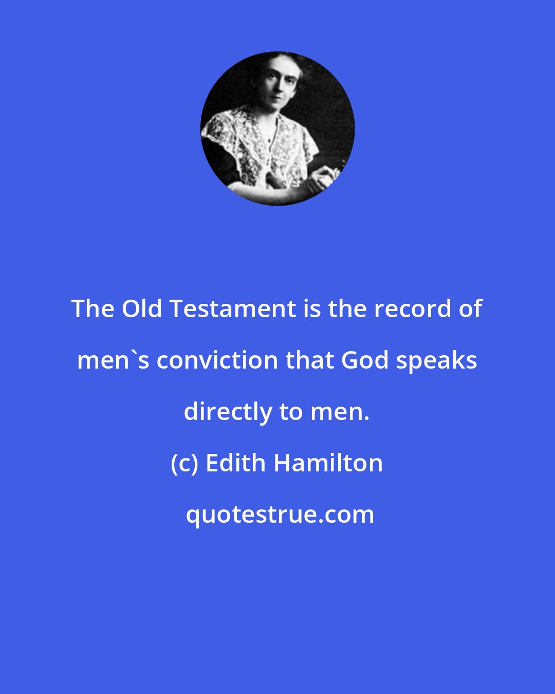 Edith Hamilton: The Old Testament is the record of men's conviction that God speaks directly to men.