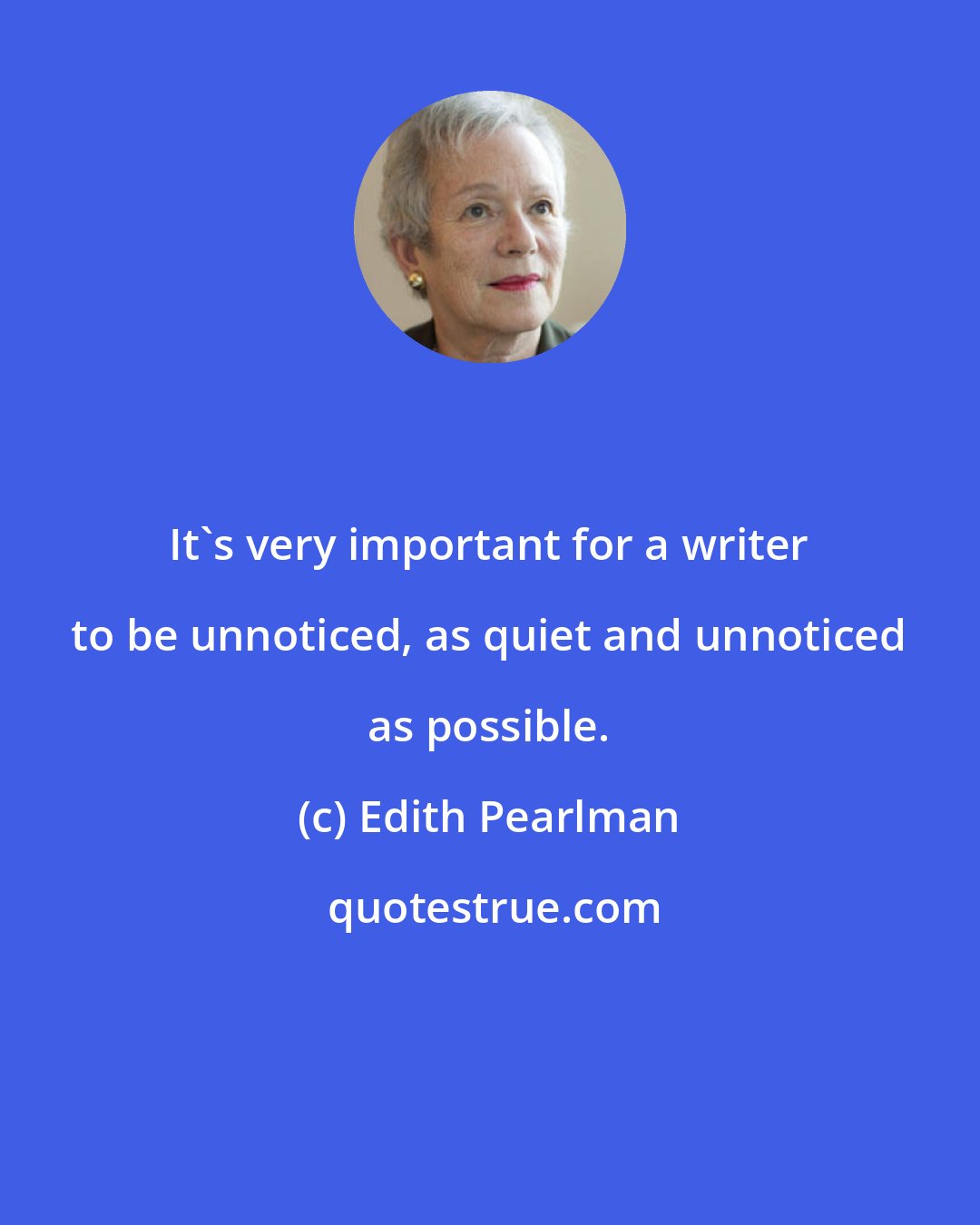 Edith Pearlman: It's very important for a writer to be unnoticed, as quiet and unnoticed as possible.