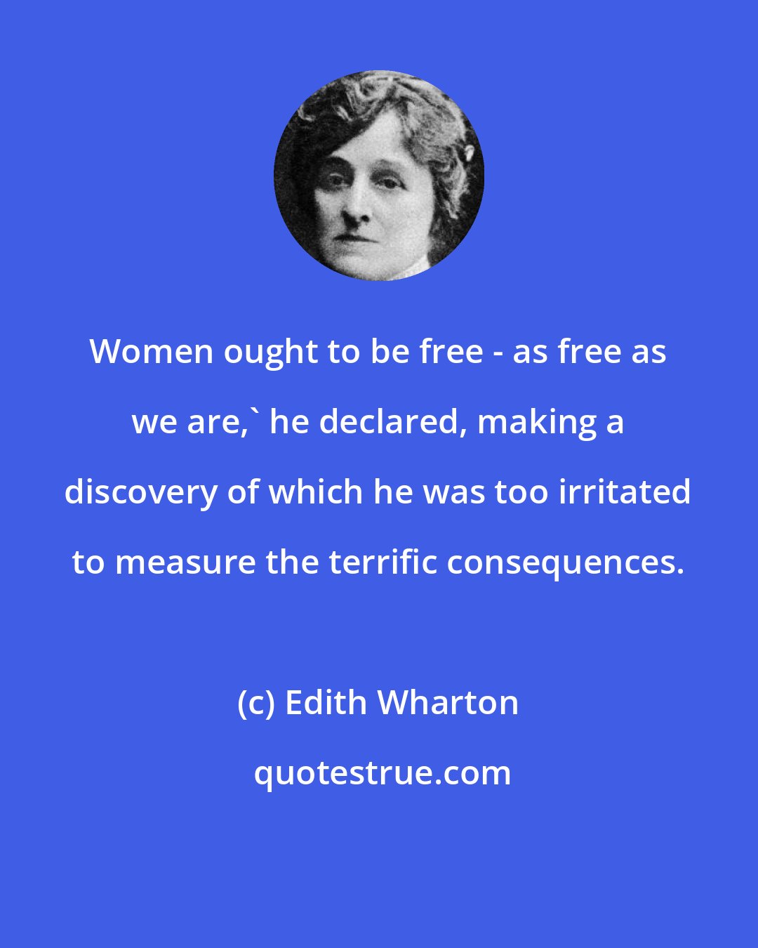 Edith Wharton: Women ought to be free - as free as we are,' he declared, making a discovery of which he was too irritated to measure the terrific consequences.