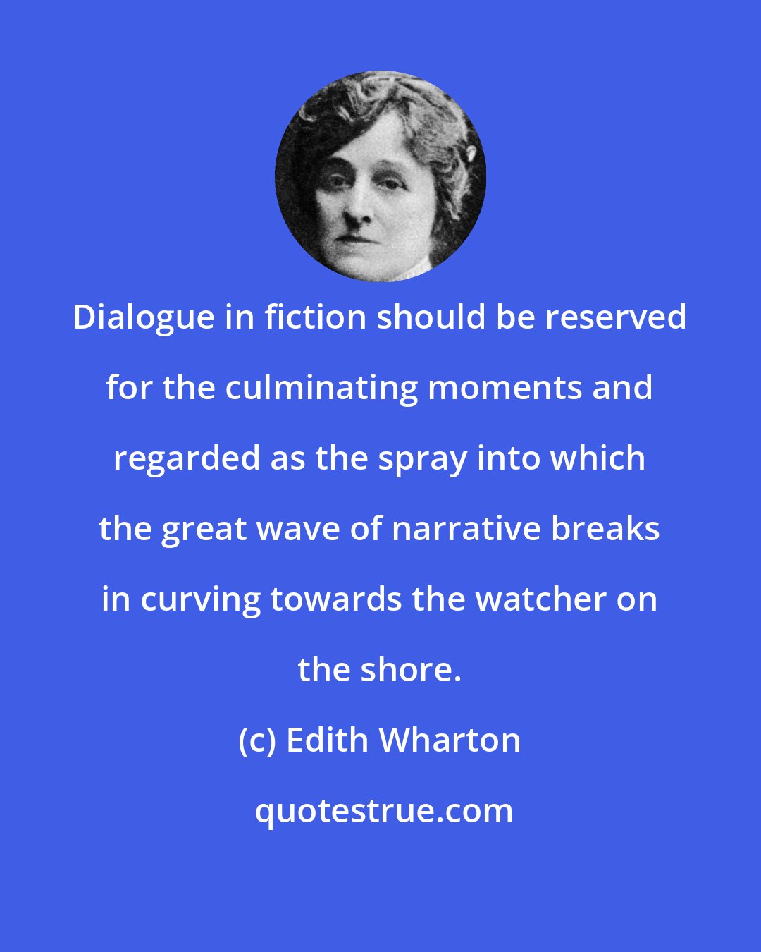 Edith Wharton: Dialogue in fiction should be reserved for the culminating moments and regarded as the spray into which the great wave of narrative breaks in curving towards the watcher on the shore.