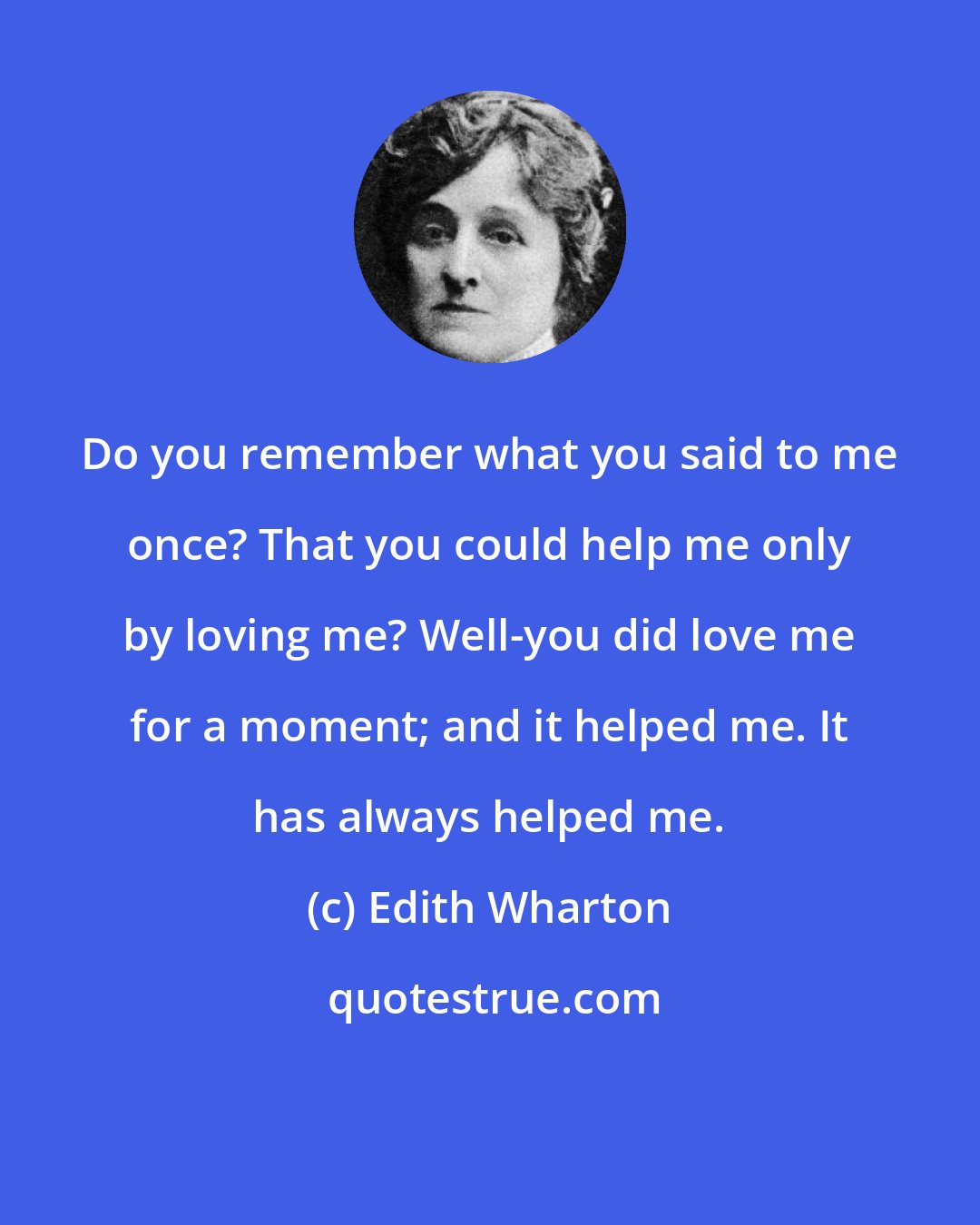 Edith Wharton: Do you remember what you said to me once? That you could help me only by loving me? Well-you did love me for a moment; and it helped me. It has always helped me.