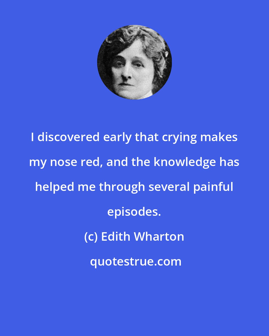 Edith Wharton: I discovered early that crying makes my nose red, and the knowledge has helped me through several painful episodes.