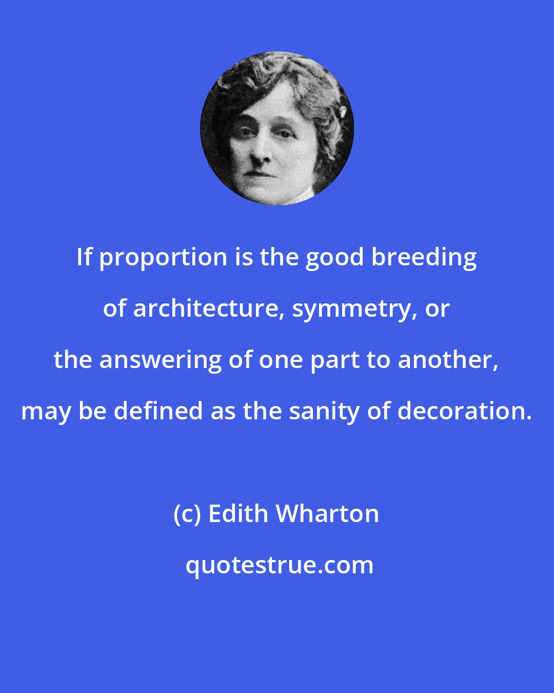 Edith Wharton: If proportion is the good breeding of architecture, symmetry, or the answering of one part to another, may be defined as the sanity of decoration.