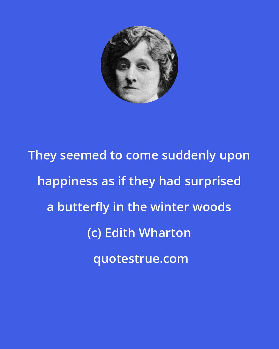 Edith Wharton: They seemed to come suddenly upon happiness as if they had surprised a butterfly in the winter woods