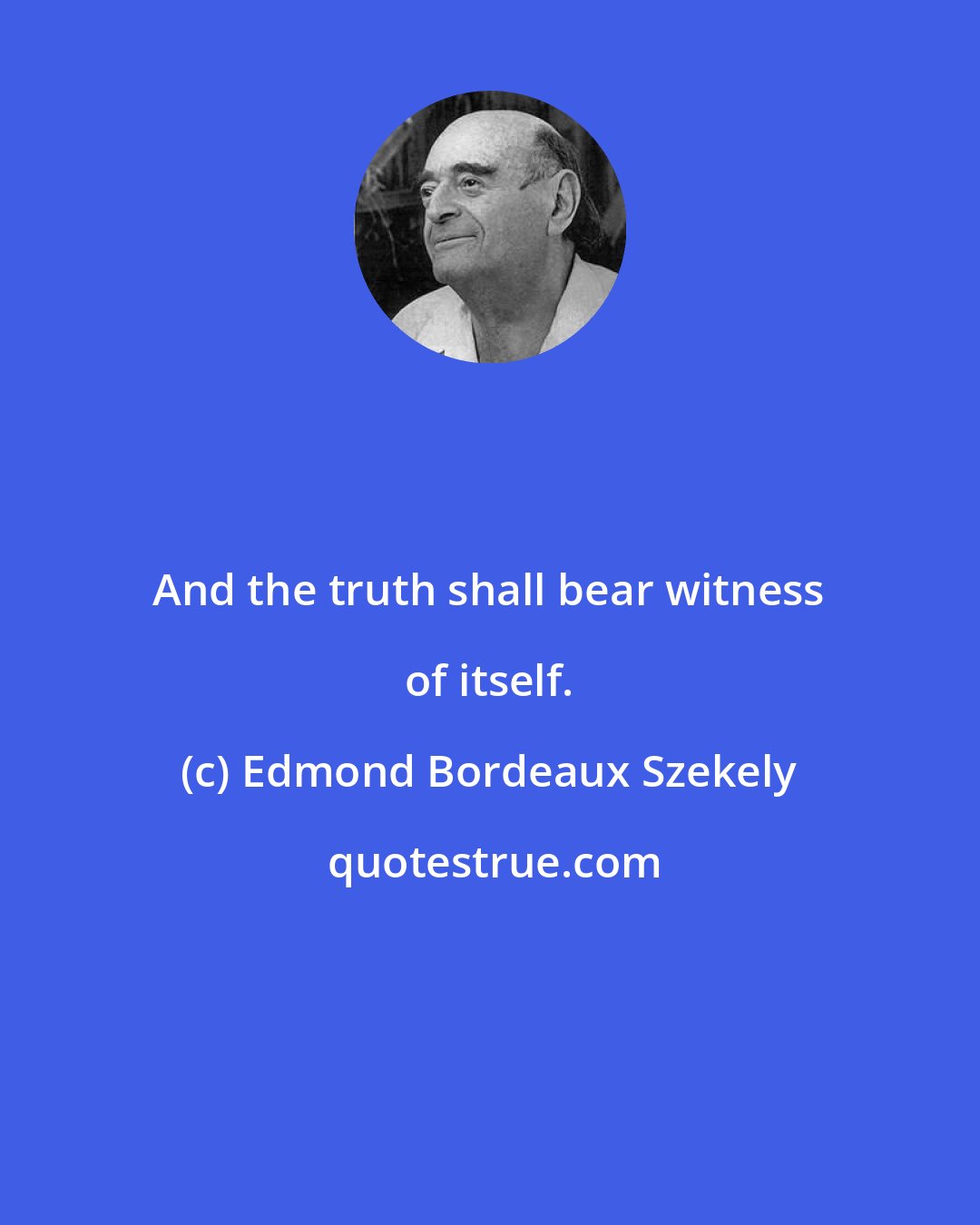 Edmond Bordeaux Szekely: And the truth shall bear witness of itself.