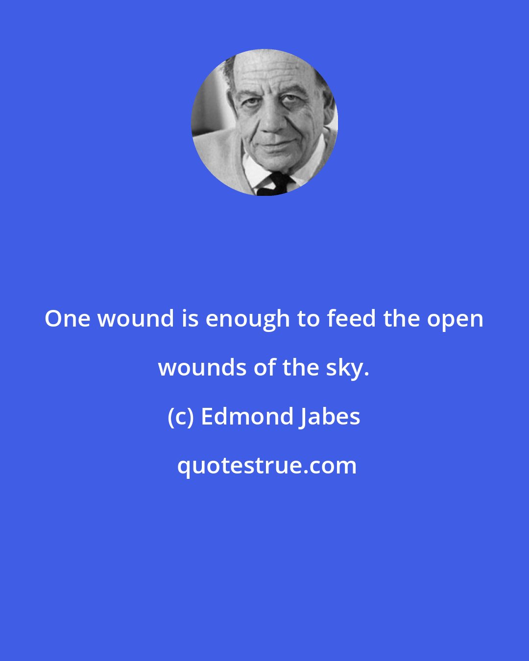 Edmond Jabes: One wound is enough to feed the open wounds of the sky.