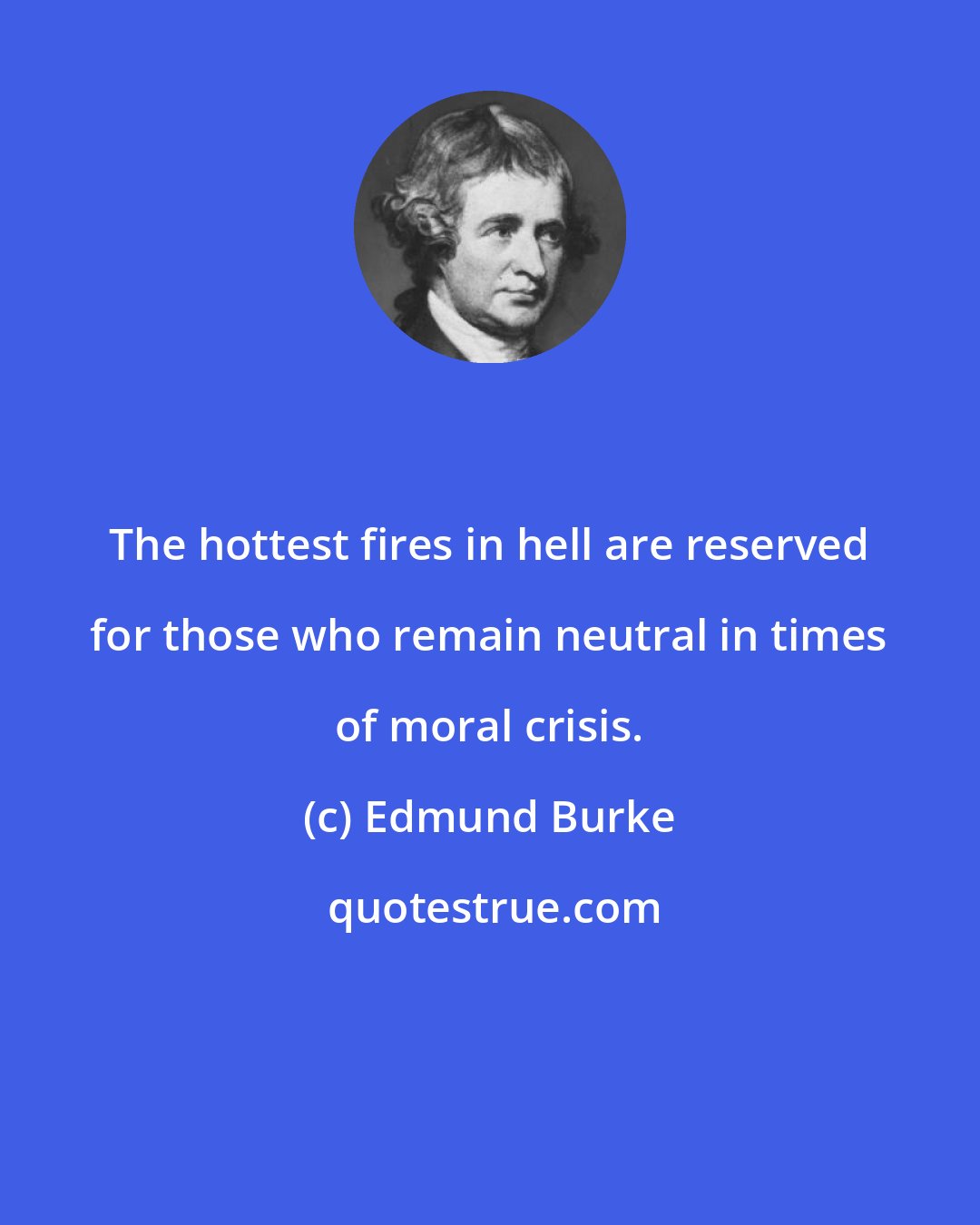 Edmund Burke: The hottest fires in hell are reserved for those who remain neutral in times of moral crisis.
