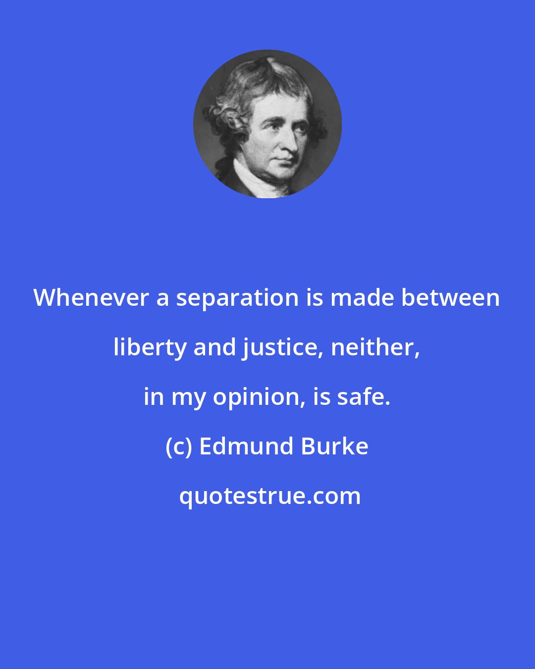 Edmund Burke: Whenever a separation is made between liberty and justice, neither, in my opinion, is safe.