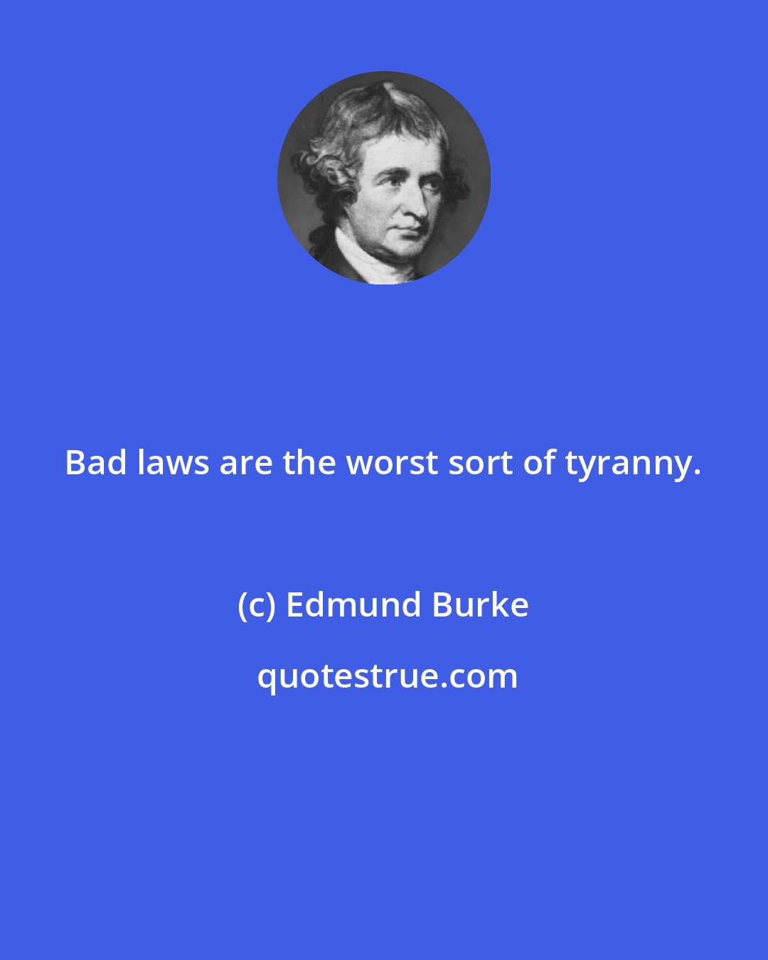 Edmund Burke: Bad laws are the worst sort of tyranny.
