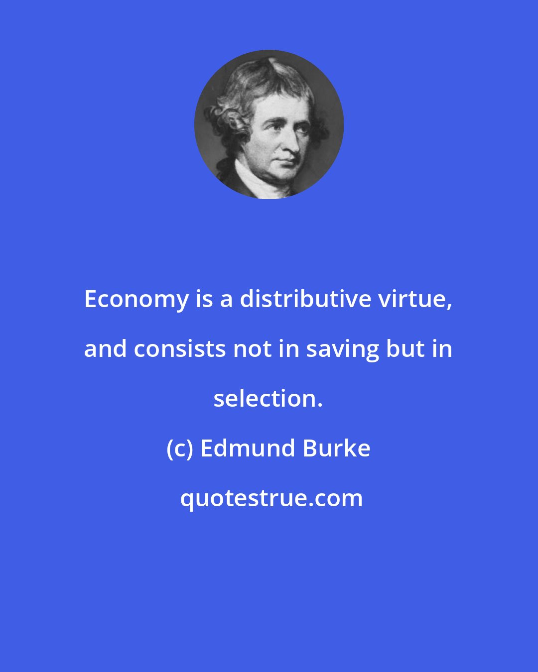 Edmund Burke: Economy is a distributive virtue, and consists not in saving but in selection.