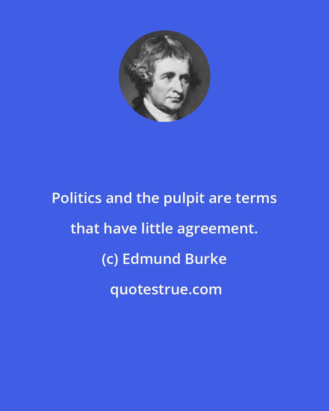 Edmund Burke: Politics and the pulpit are terms that have little agreement.