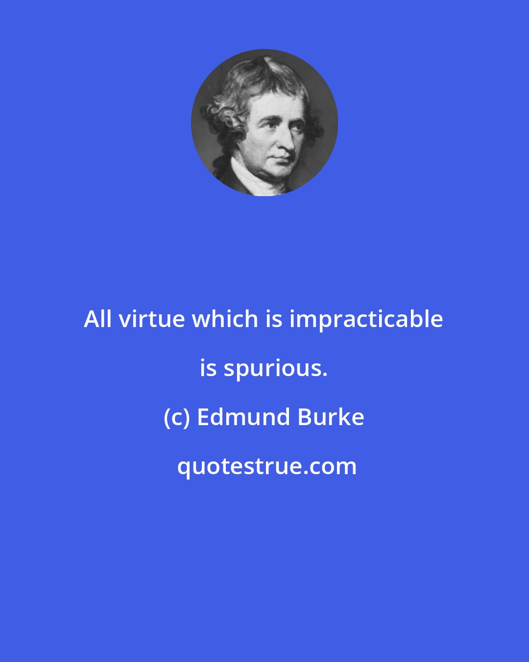 Edmund Burke: All virtue which is impracticable is spurious.