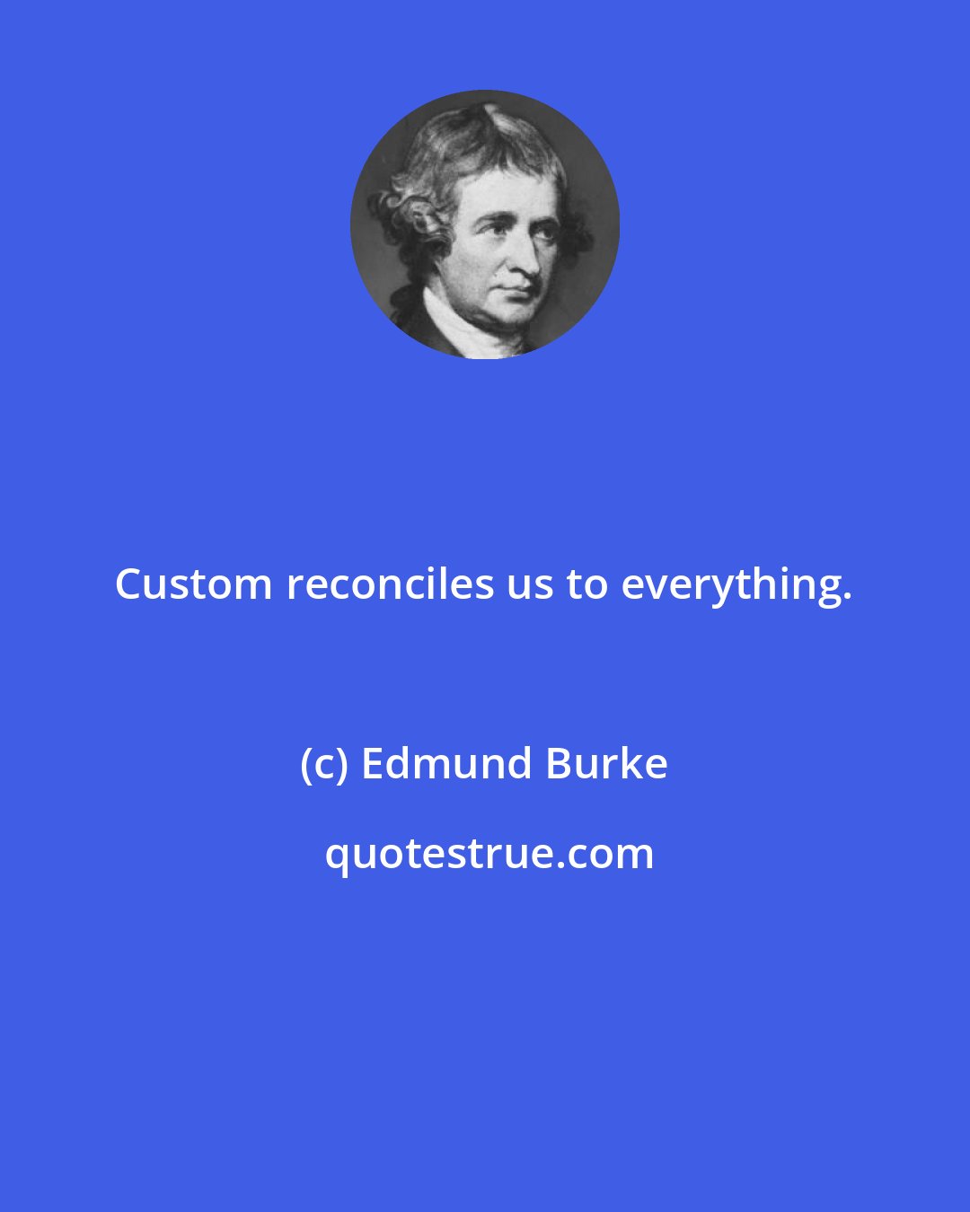 Edmund Burke: Custom reconciles us to everything.