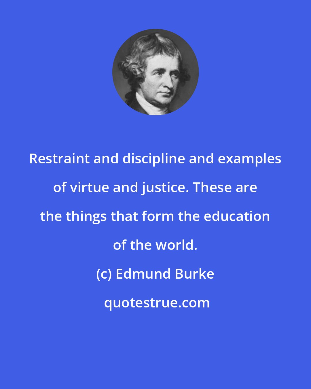 Edmund Burke: Restraint and discipline and examples of virtue and justice. These are the things that form the education of the world.
