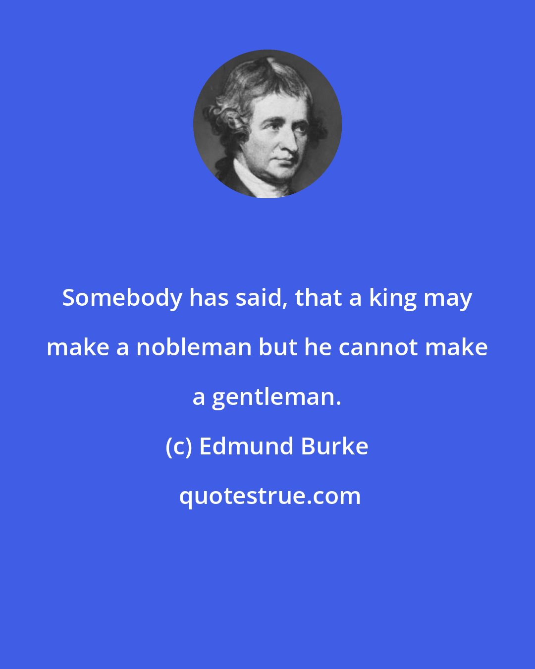 Edmund Burke: Somebody has said, that a king may make a nobleman but he cannot make a gentleman.