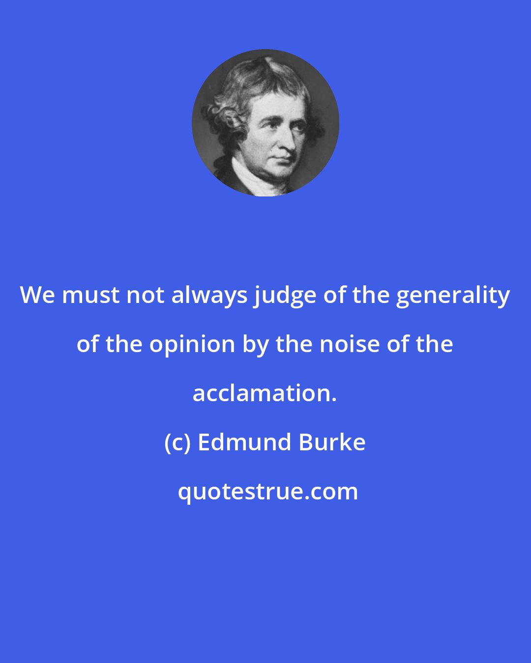 Edmund Burke: We must not always judge of the generality of the opinion by the noise of the acclamation.