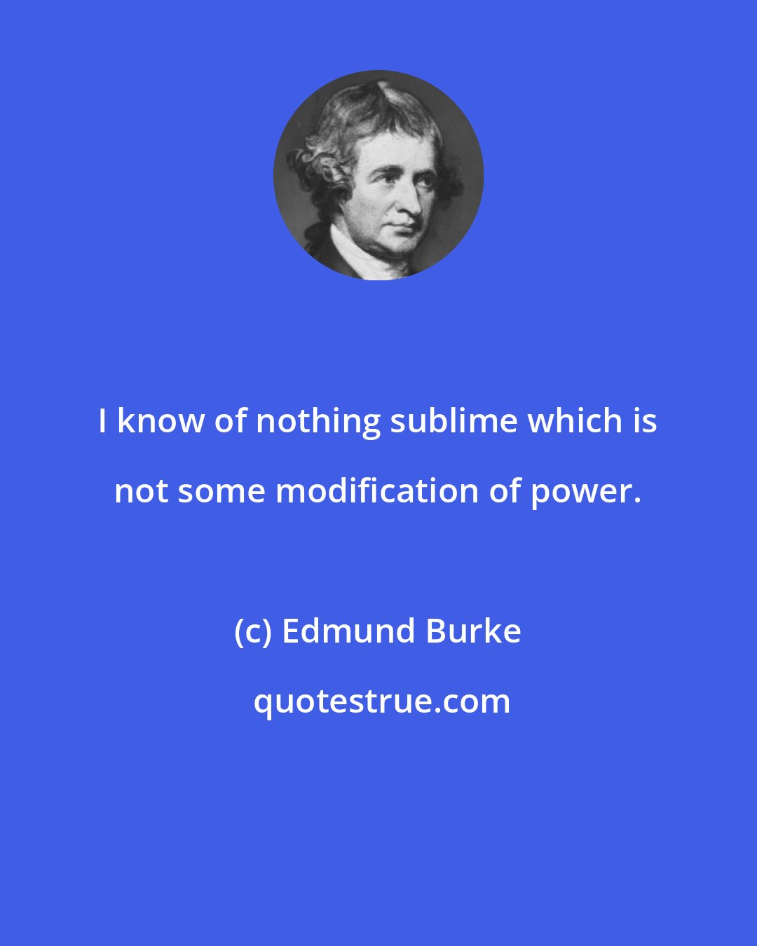 Edmund Burke: I know of nothing sublime which is not some modification of power.