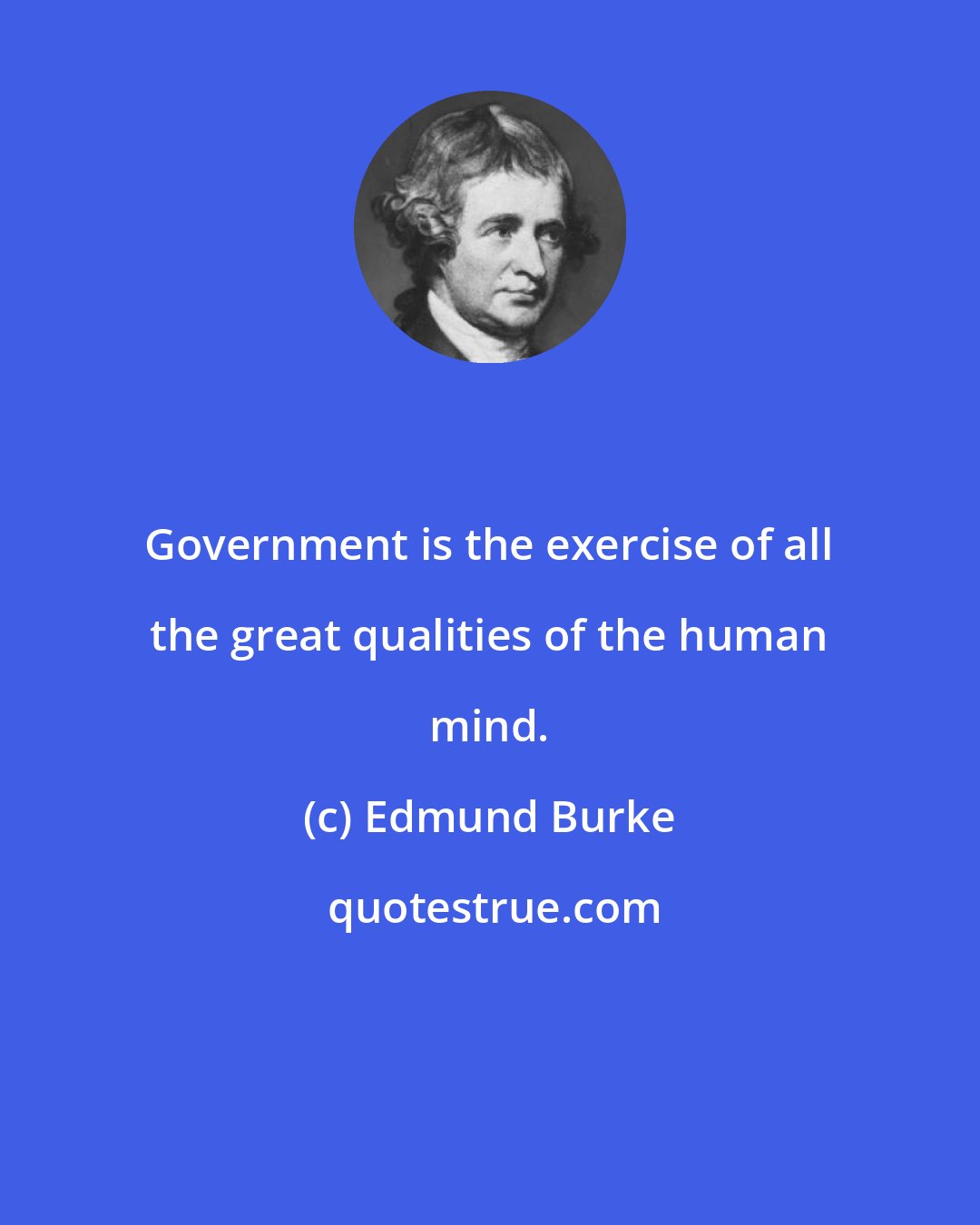 Edmund Burke: Government is the exercise of all the great qualities of the human mind.