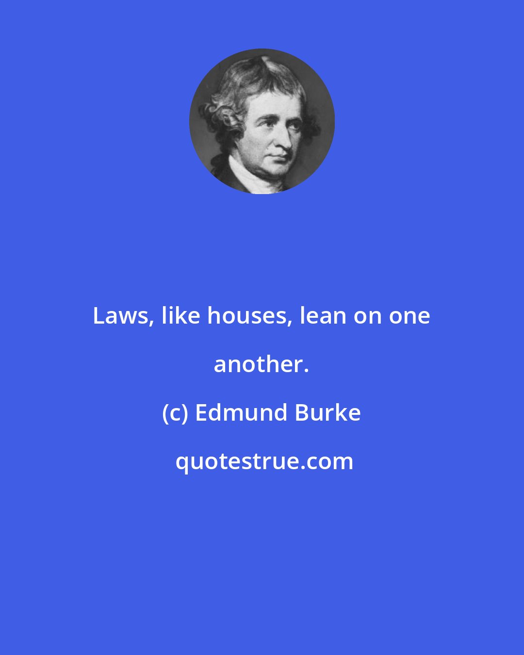 Edmund Burke: Laws, like houses, lean on one another.