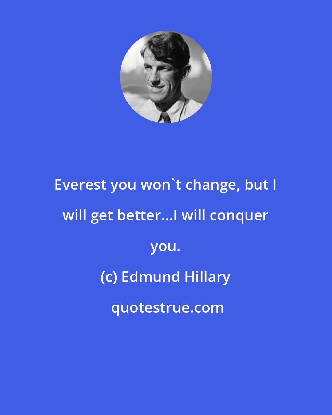 Edmund Hillary: Everest you won't change, but I will get better...I will conquer you.