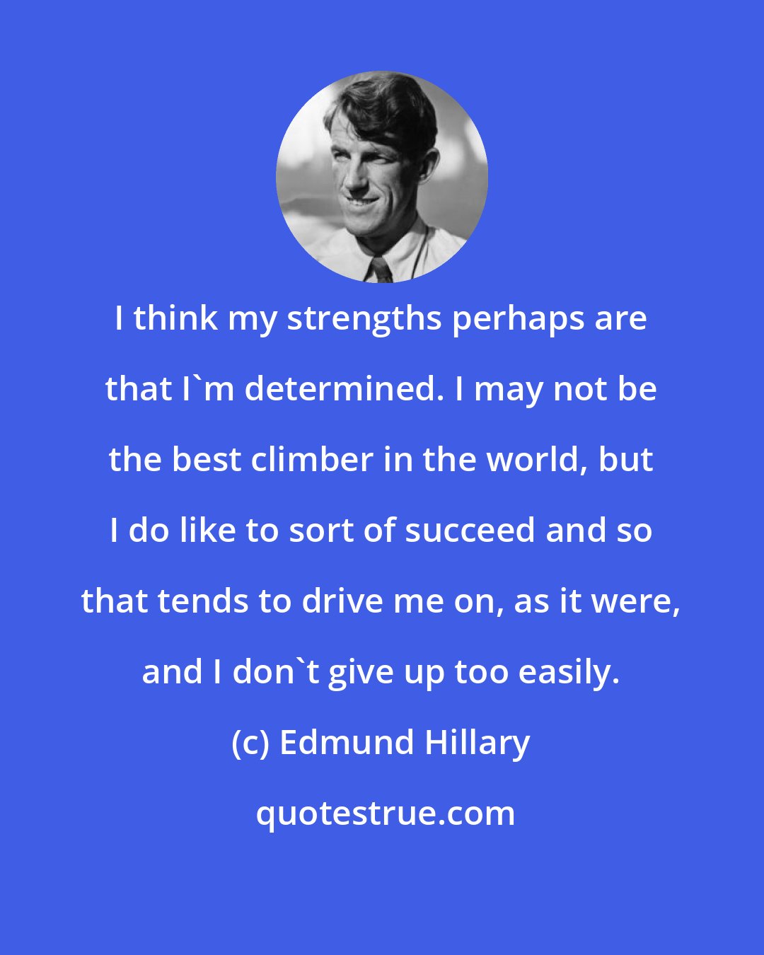 Edmund Hillary: I think my strengths perhaps are that I'm determined. I may not be the best climber in the world, but I do like to sort of succeed and so that tends to drive me on, as it were, and I don't give up too easily.