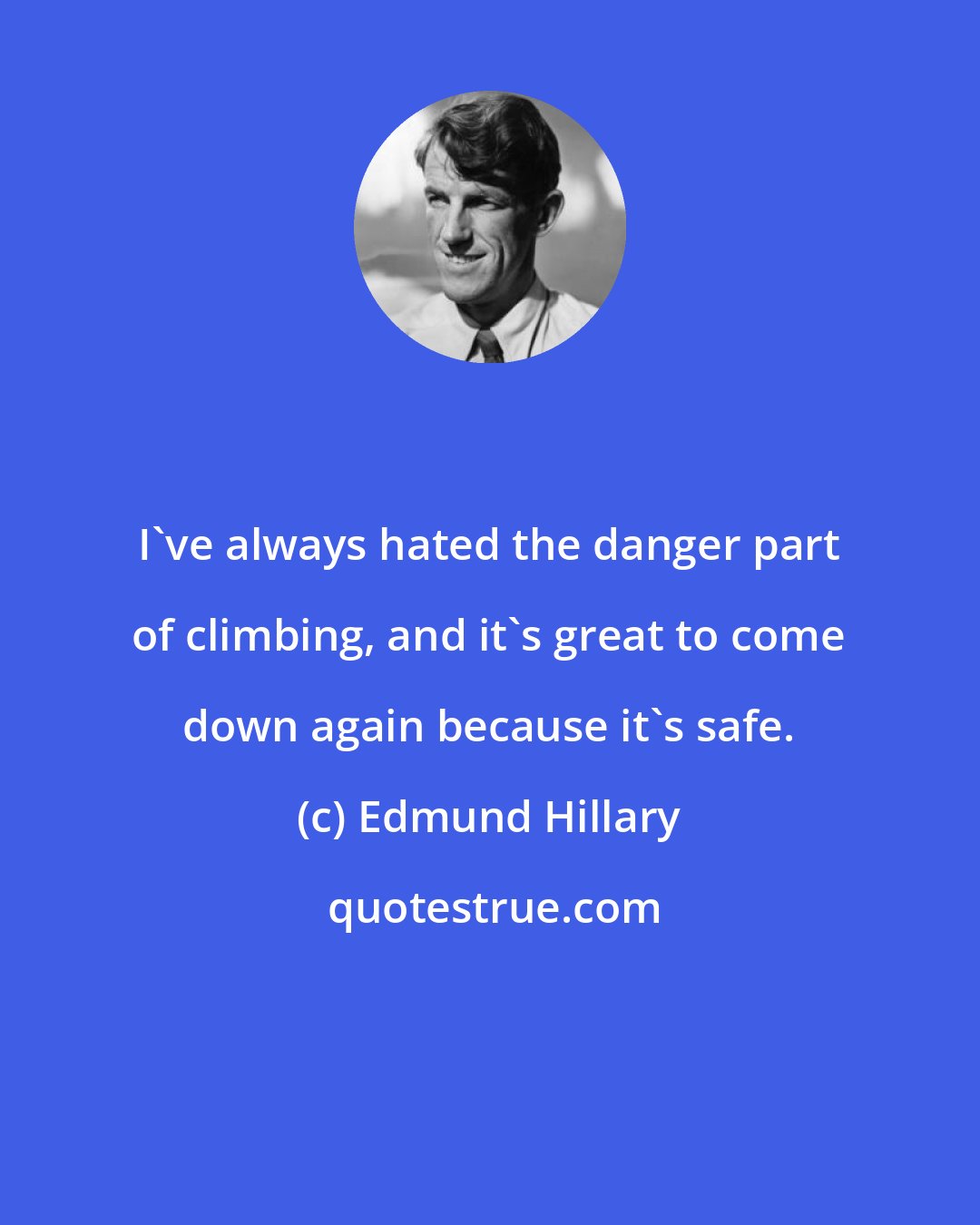 Edmund Hillary: I've always hated the danger part of climbing, and it's great to come down again because it's safe.