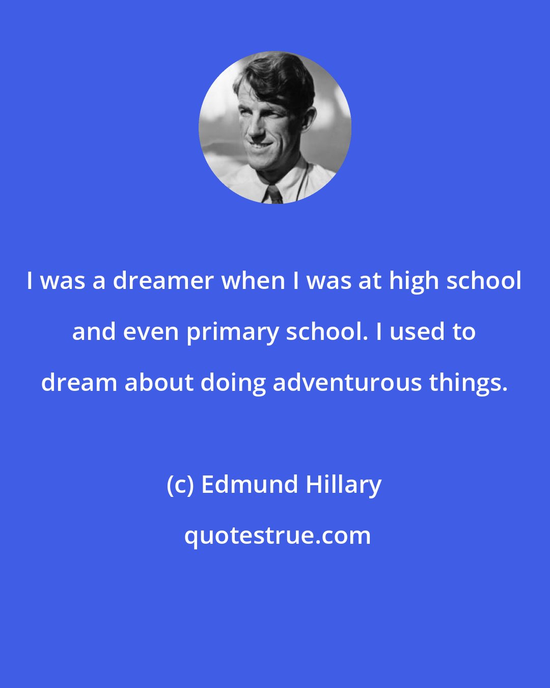 Edmund Hillary: I was a dreamer when I was at high school and even primary school. I used to dream about doing adventurous things.