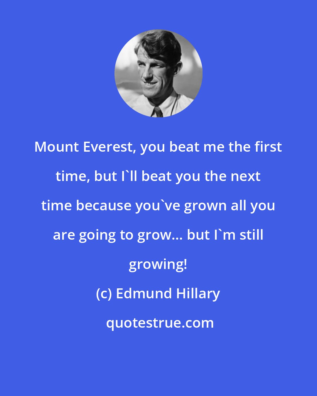 Edmund Hillary: Mount Everest, you beat me the first time, but I'll beat you the next time because you've grown all you are going to grow... but I'm still growing!