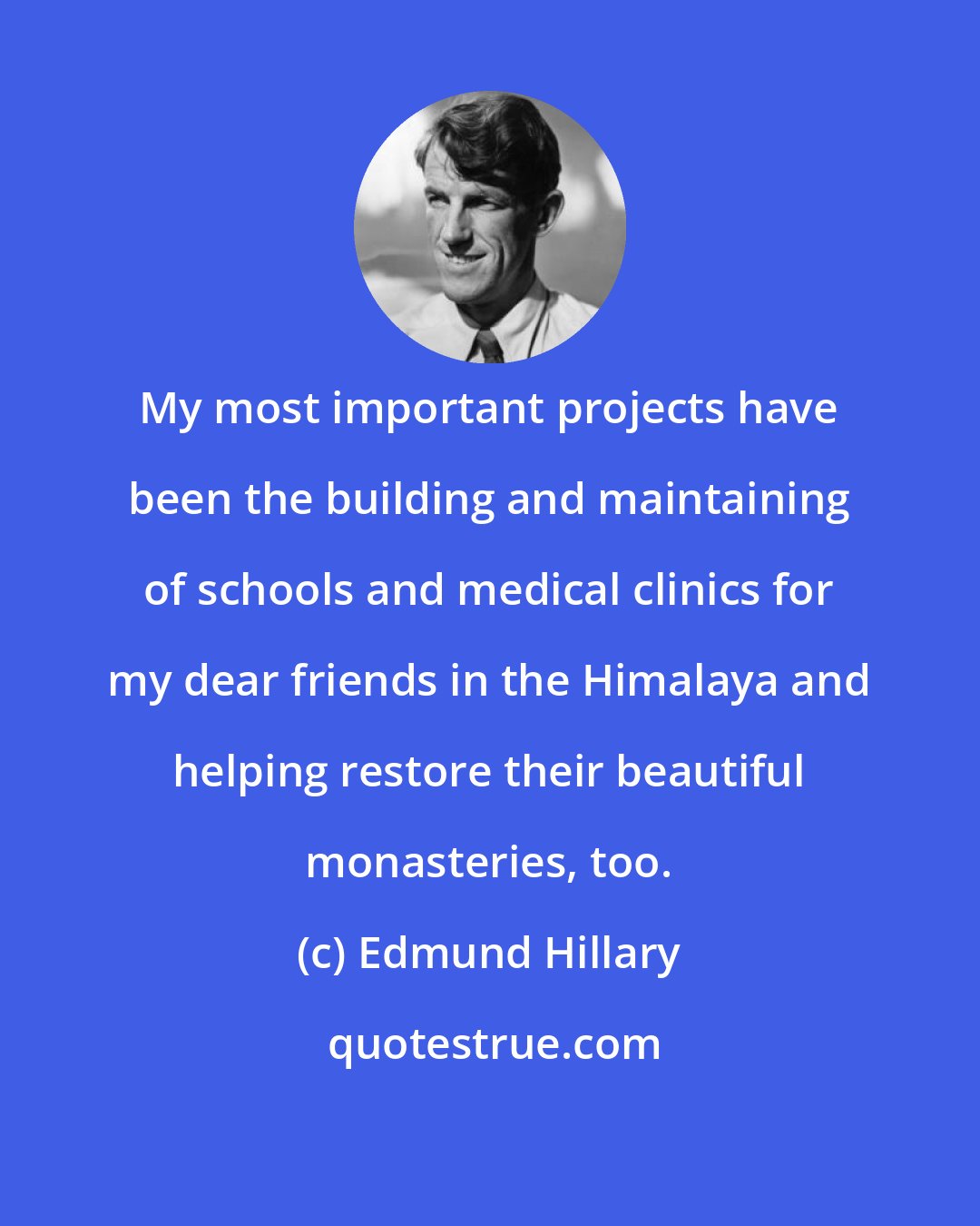 Edmund Hillary: My most important projects have been the building and maintaining of schools and medical clinics for my dear friends in the Himalaya and helping restore their beautiful monasteries, too.