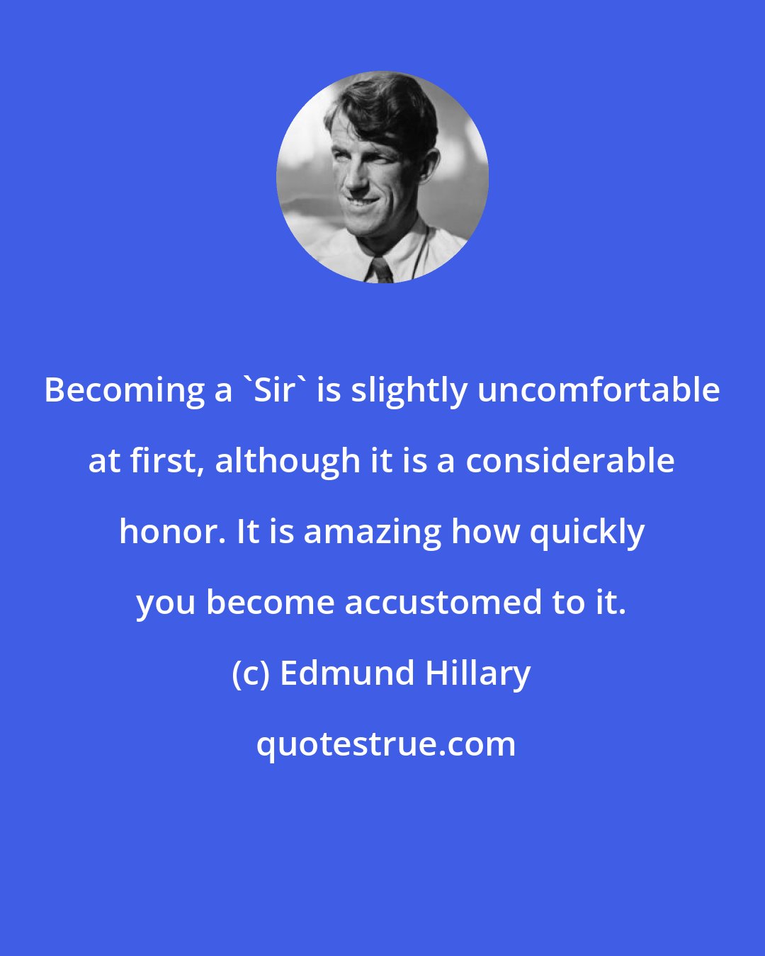 Edmund Hillary: Becoming a 'Sir' is slightly uncomfortable at first, although it is a considerable honor. It is amazing how quickly you become accustomed to it.