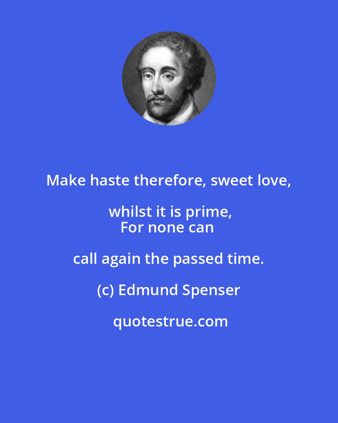 Edmund Spenser: Make haste therefore, sweet love, whilst it is prime,
For none can call again the passed time.