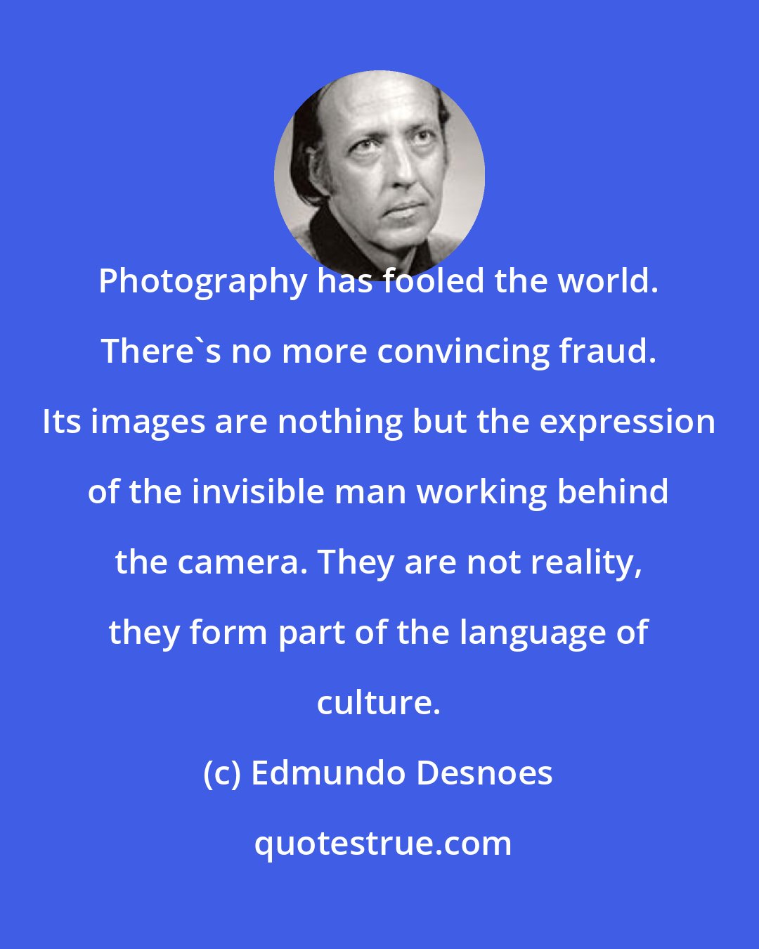 Edmundo Desnoes: Photography has fooled the world. There's no more convincing fraud. Its images are nothing but the expression of the invisible man working behind the camera. They are not reality, they form part of the language of culture.