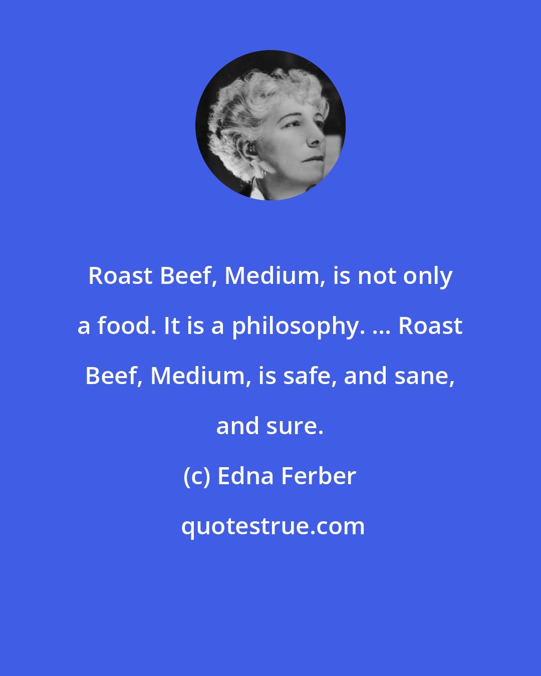 Edna Ferber: Roast Beef, Medium, is not only a food. It is a philosophy. ... Roast Beef, Medium, is safe, and sane, and sure.