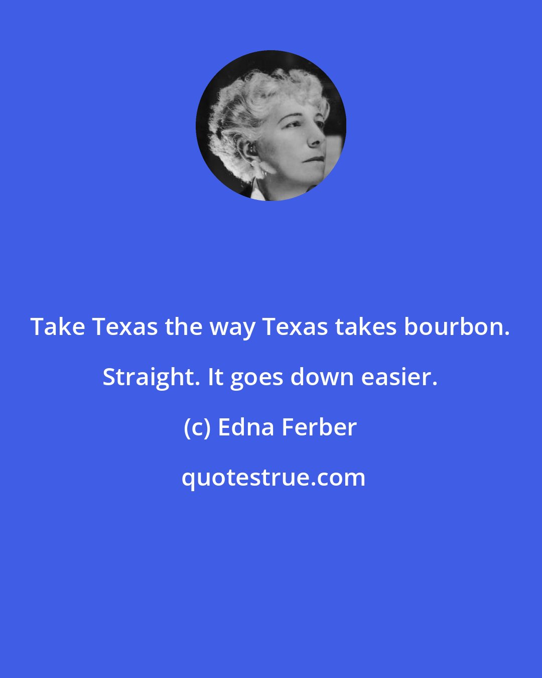 Edna Ferber: Take Texas the way Texas takes bourbon. Straight. It goes down easier.