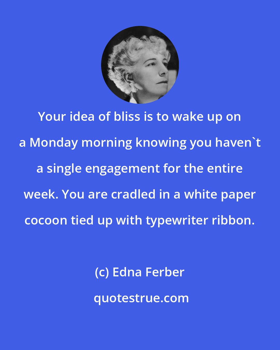 Edna Ferber: Your idea of bliss is to wake up on a Monday morning knowing you haven't a single engagement for the entire week. You are cradled in a white paper cocoon tied up with typewriter ribbon.