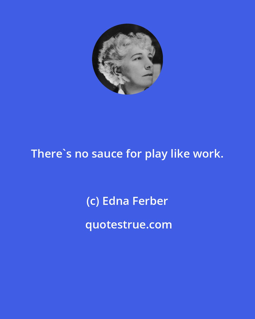 Edna Ferber: There's no sauce for play like work.